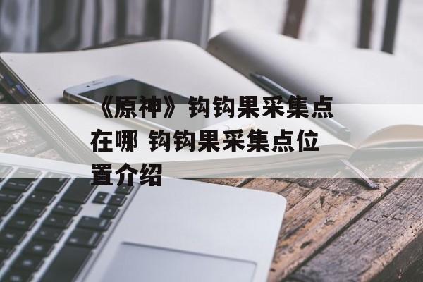 《原神》钩钩果采集点在哪 钩钩果采集点位置介绍