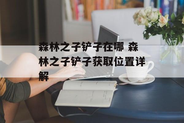 森林之子铲子在哪 森林之子铲子获取位置详解
