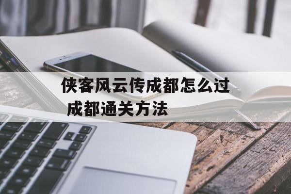 侠客风云传成都怎么过 成都通关方法