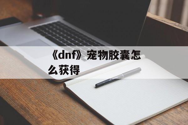 《dnf》宠物胶囊怎么获得