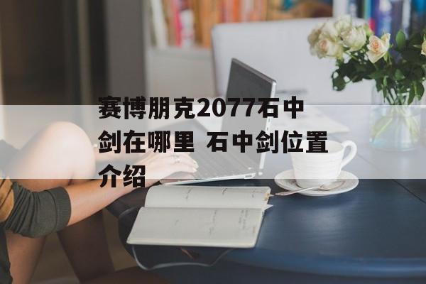 赛博朋克2077石中剑在哪里 石中剑位置介绍