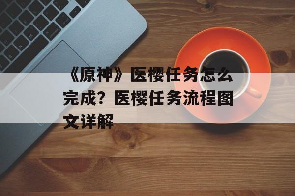 《原神》医樱任务怎么完成?医樱任务流程图文详解