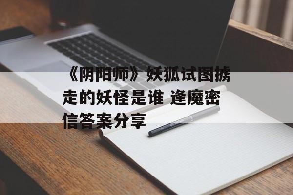 《阴阳师》妖狐试图掳走的妖怪是谁 逢魔密信答案分享