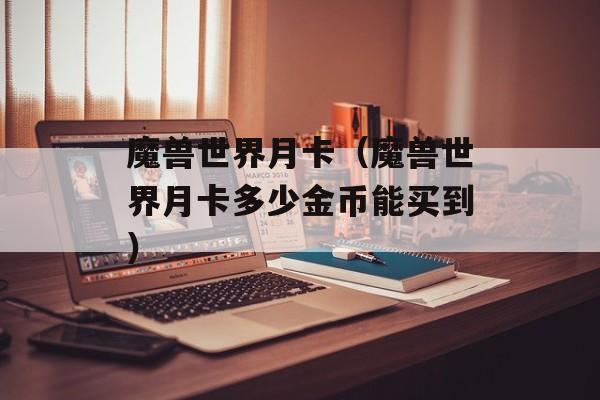 魔兽世界月卡（魔兽世界月卡多少金币能买到）