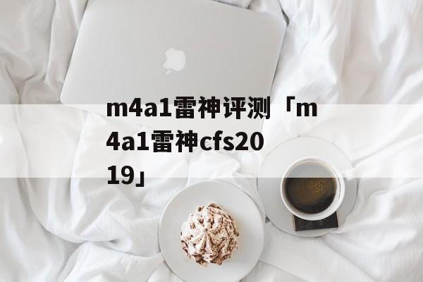 m4a1雷神评测「m4a1雷神cfs2019」
