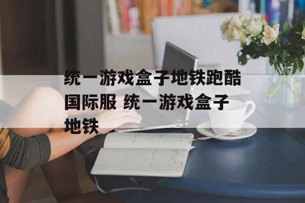 统一游戏盒子地铁跑酷国际服 统一游戏盒子地铁