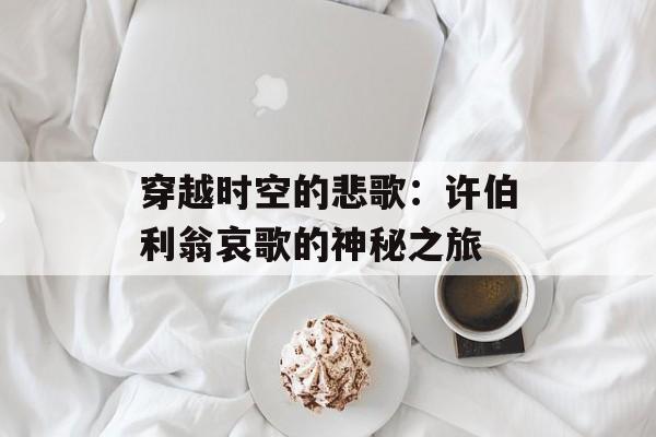 穿越时空的悲歌:许伯利翁哀歌的神秘之旅 穿越时空的悲歌:许伯利翁哀歌的神秘之旅