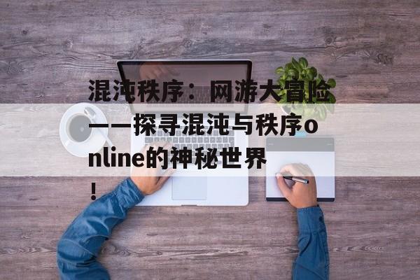 混沌秩序:网游大冒险——探寻混沌与秩序online的神秘世界! 混沌秩序:网游大冒险——探寻混沌与秩序online的神秘世界!