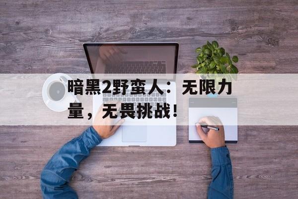 暗黑2野蛮人：无限力量，无畏挑战！