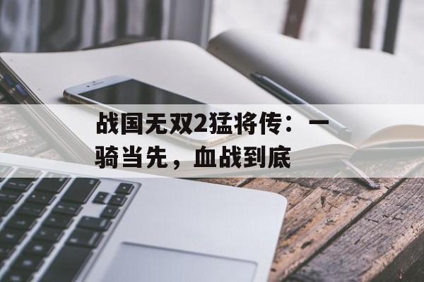战国无双2猛将传：一骑当先，血战到底