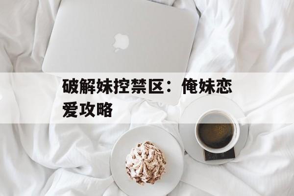 破解妹控禁区:俺妹恋爱攻略 破解妹控禁区:俺妹恋爱攻略