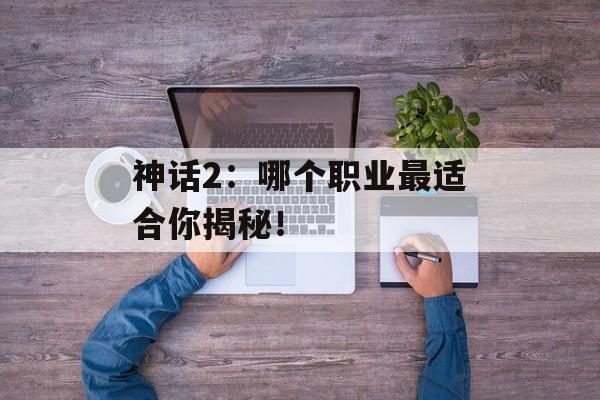 神话2：哪个职业最适合你揭秘！