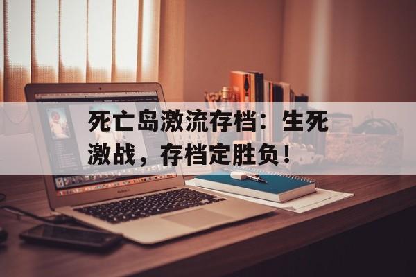 死亡岛激流存档：生死激战，存档定胜负！