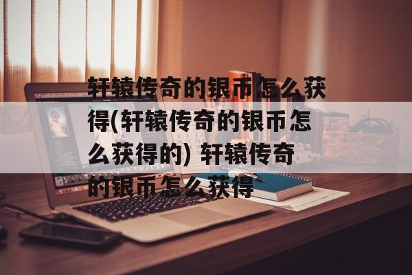轩辕传奇的银币怎么获得(轩辕传奇的银币怎么获得的) 轩辕传奇的银币怎么获得