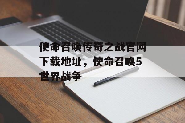 使命召唤传奇之战官网下载地址,使命召唤5世界战争 使命召唤传奇之战官网下载地址,使命召唤5世界战争