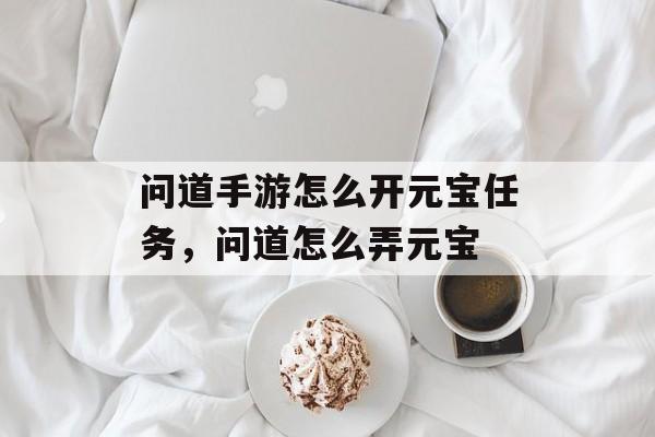 问道手游怎么开元宝任务，问道怎么弄元宝