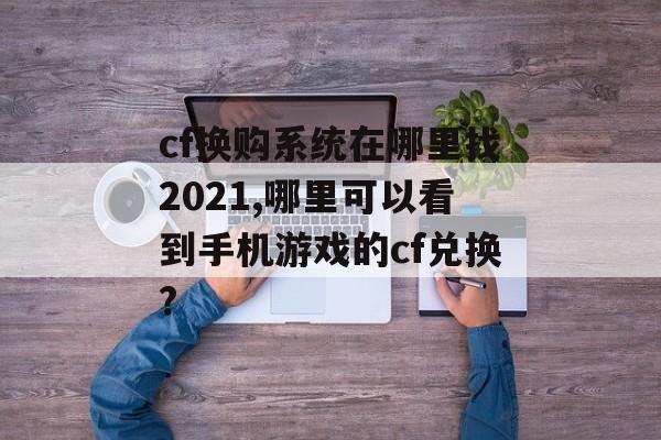 cf换购系统在哪里找2021,哪里可以看到手机游戏的cf兑换?
