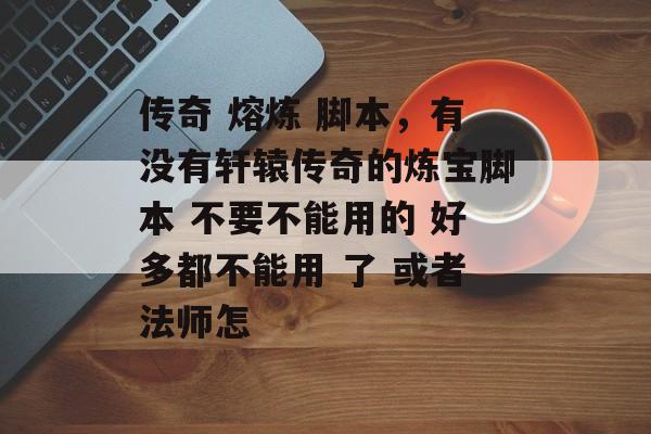 传奇 熔炼 脚本,有没有轩辕传奇的炼宝脚本 不要不能用的 好多都不能用 了 或者法师怎 传奇 熔炼 脚本,有没有轩辕传奇的炼宝脚本 不要不能用的 好多都不能用 了 或者法师怎