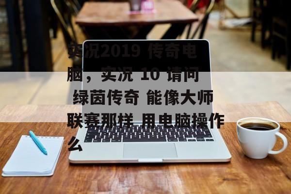 实况2019 传奇电脑，实况 10 请问 绿茵传奇 能像大师联赛那样 用电脑操作么