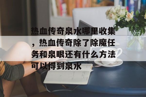 热血传奇泉水哪里收集，热血传奇除了除魔任务和泉眼还有什么方法可以得到泉水