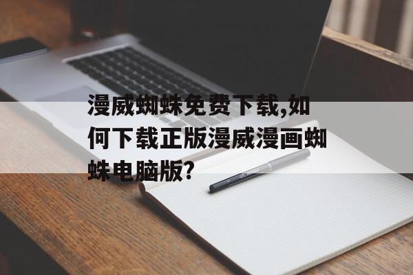 漫威蜘蛛免费下载,如何下载正版漫威漫画蜘蛛电脑版?