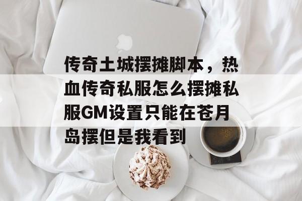 传奇土城摆摊脚本,热血传奇私服怎么摆摊私服GM设置只能在苍月岛摆但是我看到 传奇土城摆摊脚本,热血传奇私服怎么摆摊私服GM设置只能在苍月岛摆但是我看到