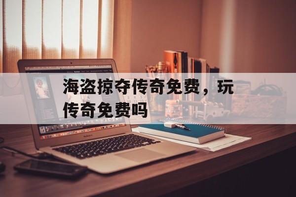 海盗掠夺传奇免费,玩传奇免费吗 海盗掠夺传奇免费,玩传奇免费吗