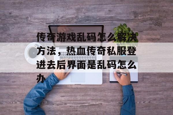 传奇游戏乱码怎么解决方法,热血传奇私服登进去后界面是乱码怎么办 传奇游戏乱码怎么解决方法,热血传奇私服登进去后界面是乱码怎么办