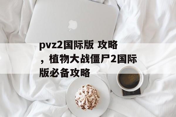 pvz2国际版 攻略，植物大战僵尸2国际版必备攻略
