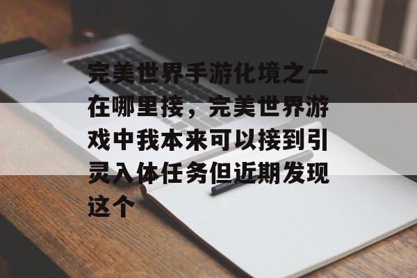 完美世界手游化境之一在哪里接,完美世界游戏中我本来可以接到引灵入体任务但近期发现这个 完美世界手游化境之一在哪里接,完美世界游戏中我本来可以接到引灵入体任务但近期发现这个