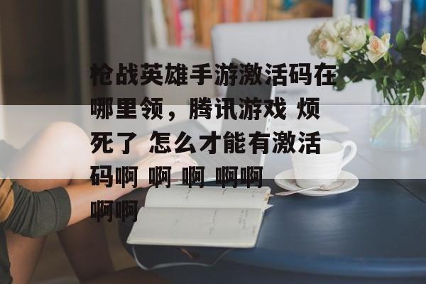 枪战英雄手游激活码在哪里领,腾讯游戏 烦死了 怎么才能有激活码啊 啊 啊 啊啊 啊啊 枪战英雄手游激活码在哪里领,腾讯游戏 烦死了 怎么才能有激活码啊 啊 啊 啊啊 啊啊
