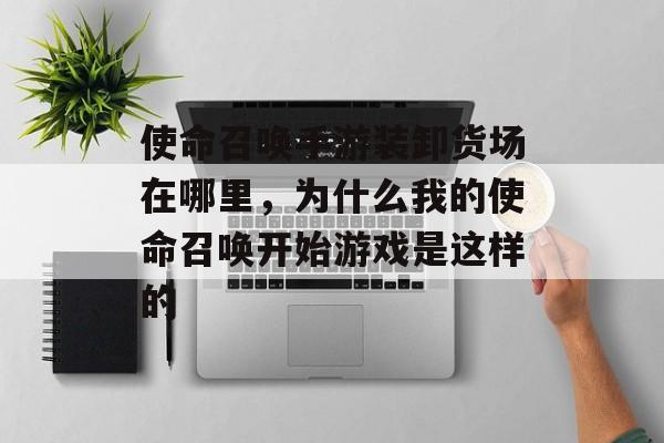 使命召唤手游装卸货场在哪里,为什么我的使命召唤开始游戏是这样的 使命召唤手游装卸货场在哪里,为什么我的使命召唤开始游戏是这样的