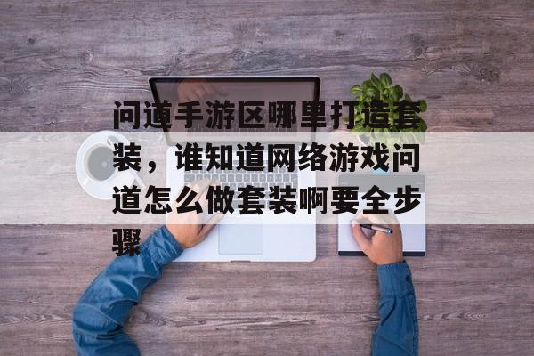 问道手游区哪里打造套装,谁知道网络游戏问道怎么做套装啊要全步骤 问道手游区哪里打造套装,谁知道网络游戏问道怎么做套装啊要全步骤