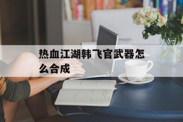 热血江湖韩飞官武器怎么合成