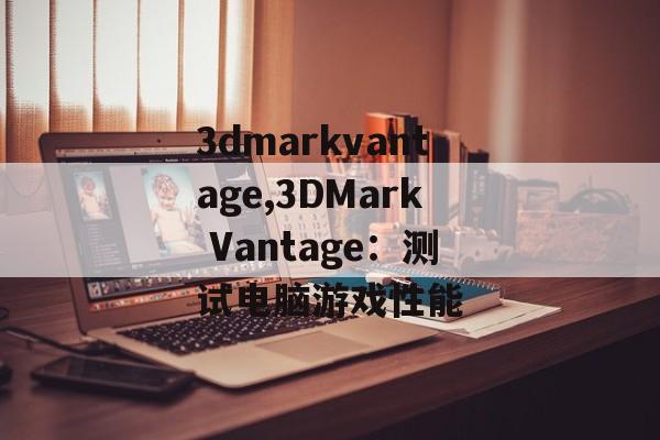 3dmarkvantage,3DMark Vantage：测试电脑游戏性能