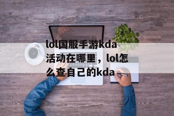lol国服手游kda活动在哪里,lol怎么查自己的kda lol国服手游kda活动在哪里,lol怎么查自己的kda