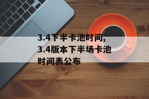3.4下半卡池时间,3.4版本下半场卡池时间表公布