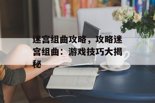 迷宫组曲攻略，攻略迷宫组曲：游戏技巧大揭秘
