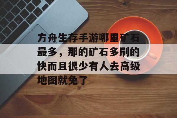 方舟生存手游哪里矿石最多,那的矿石多刷的快而且很少有人去高级地图就免了 方舟生存手游哪里矿石最多,那的矿石多刷的快而且很少有人去高级地图就免了