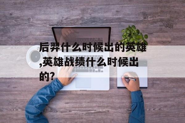 后羿什么时候出的英雄,英雄战绩什么时候出的?