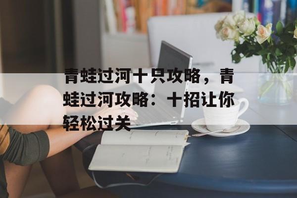 青蛙过河十只攻略，青蛙过河攻略：十招让你轻松过关