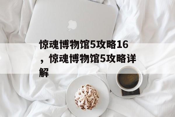 惊魂博物馆5攻略16，惊魂博物馆5攻略详解