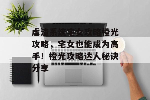 虐渣系统宅女攻略橙光攻略，宅女也能成为高手！橙光攻略达人秘诀分享