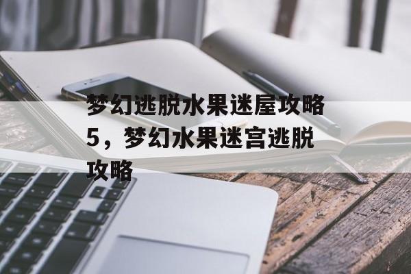 梦幻逃脱水果迷屋攻略5，梦幻水果迷宫逃脱攻略