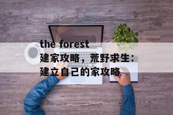 the forest建家攻略，荒野求生：建立自己的家攻略