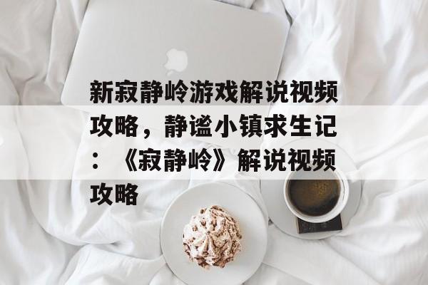新寂静岭游戏解说视频攻略，静谧小镇求生记：《寂静岭》解说视频攻略