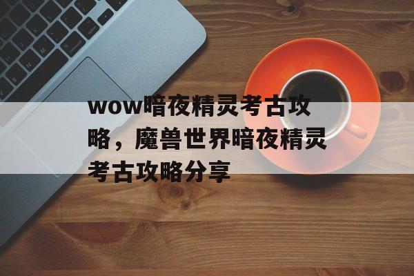 wow暗夜精灵考古攻略，魔兽世界暗夜精灵考古攻略分享