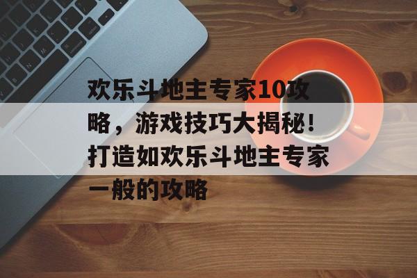 欢乐斗地主专家10攻略，游戏技巧大揭秘！打造如欢乐斗地主专家一般的攻略