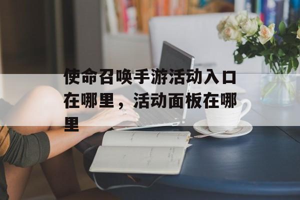 使命召唤手游活动入口在哪里,活动面板在哪里 使命召唤手游活动入口在哪里,活动面板在哪里
