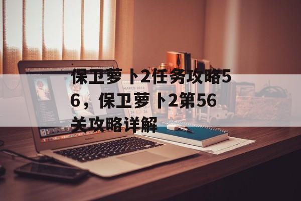 保卫萝卜2任务攻略56，保卫萝卜2第56关攻略详解
